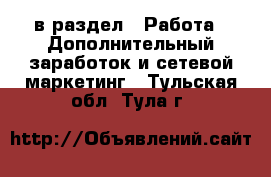  в раздел : Работа » Дополнительный заработок и сетевой маркетинг . Тульская обл.,Тула г.